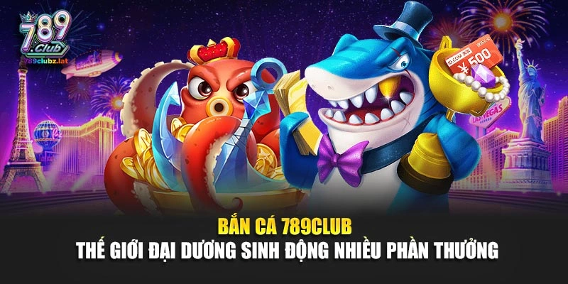 Bắn cá 789Club thế giới đại dương sinh động nhiều phần thưởng