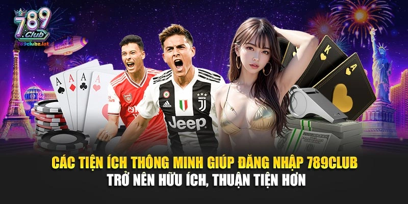 Các tiện ích thông minh giúp đăng nhập 789Club trở nên hữu ích, thuận tiện hơn