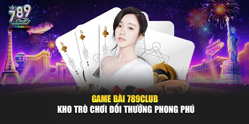 Game bài 789Club kho trò chơi đổi thưởng phong phú