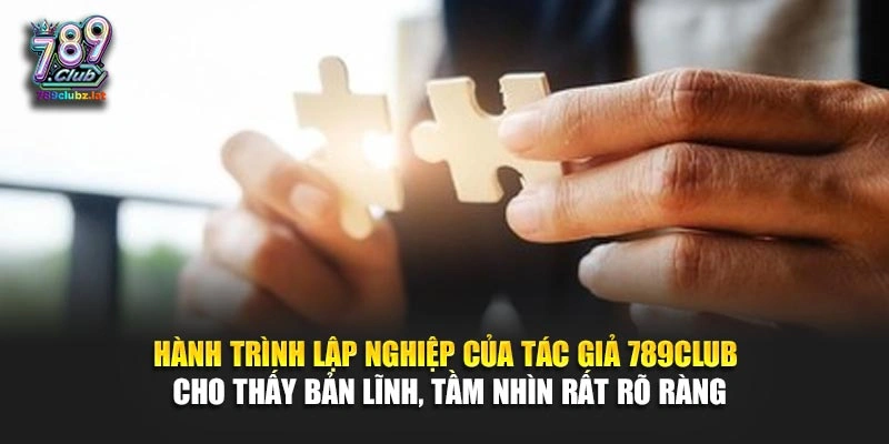Hành trình lập nghiệp của tác giả 789Club cho thấy bản lĩnh, tầm nhìn rất rõ ràng