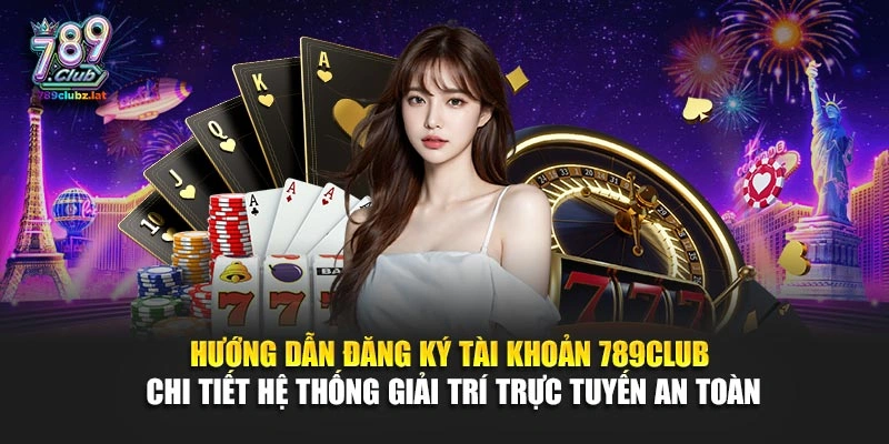 Hướng dẫn đăng ký tài khoản 789Club chi tiết hệ thống giải trí trực tuyến an toàn