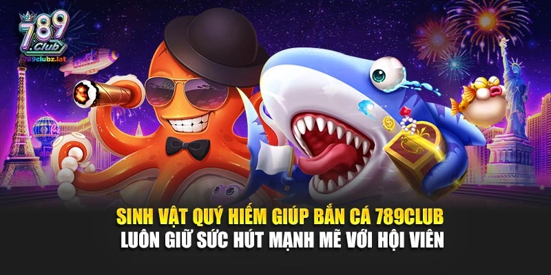 Sinh vật quý hiếm giúp bắn cá 789Club luôn giữ sức hút mạnh mẽ với hội viên
