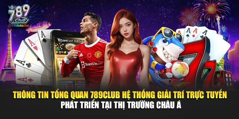 Thông tin tổng quan 789Club hệ thống giải trí trực tuyến phát triển tại thị trường châu Á
